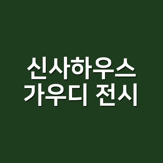 신사하우스 가우디 전시, 왜 벌써 예매 이야기가 나오고 있을까요? - 요약
