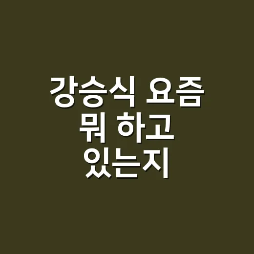 강승식 요즘 뭐 하고 있는지 궁금하신가요? - 요약