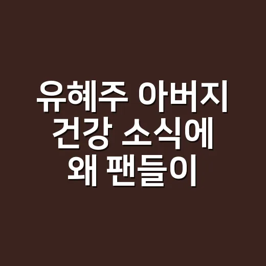 유혜주 아버지 건강 소식에 왜 팬들이 조용히 응원하고 있을까요? - 요약