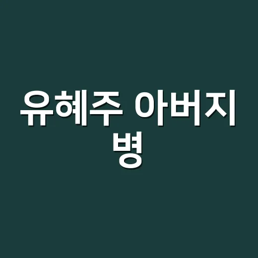 유혜주 아버지 병, 지금 확인된 내용은 어디까지일까요? - 요약