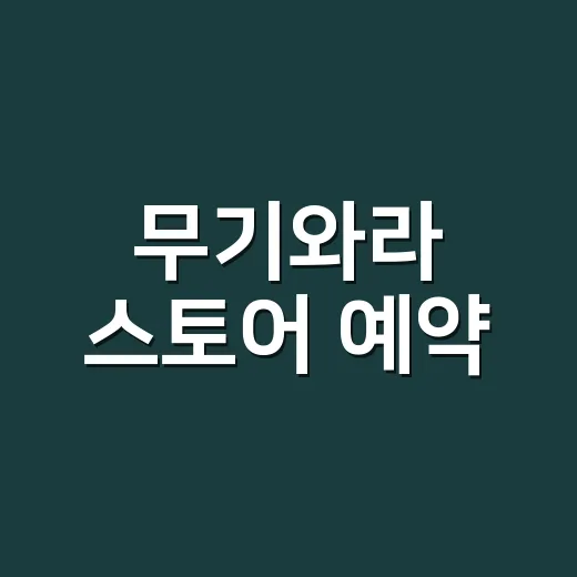 무기와라 스토어 예약, 그냥 가도 되는 걸까요? - 요약