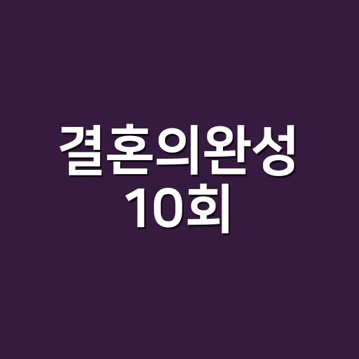 결혼의완성 10회, 이제 진짜 판이 뒤집힌 걸까요? - 요약