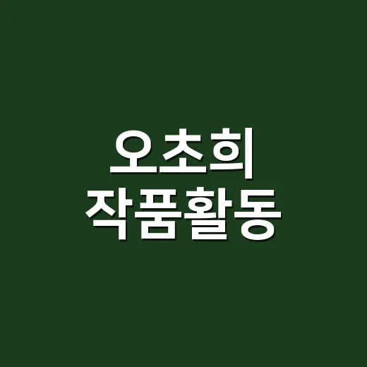 오초희 작품활동, 지금 다시 궁금해지는 이유는 무엇일까요? - 요약