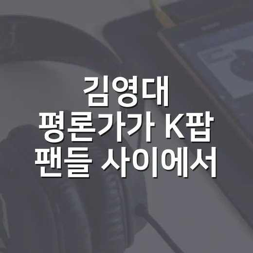 김영대 평론가가 K팝 팬들 사이에서 오래 회자되는 이유가 궁금하신가요? - 요약