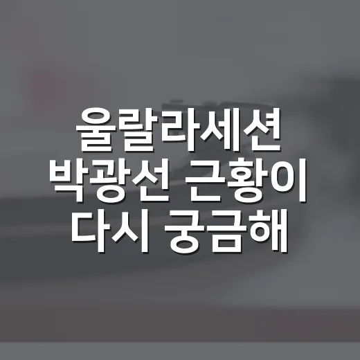 울랄라세션 박광선 근황이 다시 궁금해진 이유는 무엇일까요? - 요약