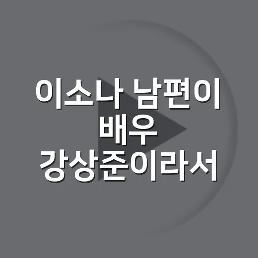 이소나 남편이 배우 강상준이라서 더 화제인 이유가 궁금하신가요? - 요약