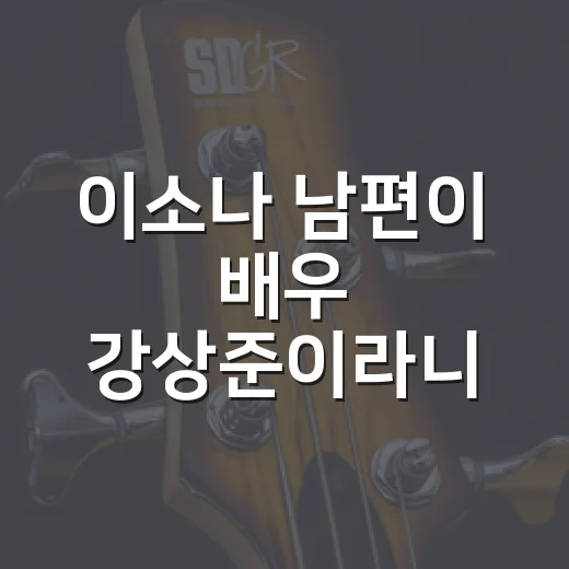 이소나 남편이 배우 강상준이라니, 두 사람 러브스토리가 궁금하신가요? - 요약