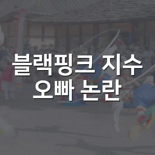 블랙핑크 지수 오빠 논란, 어디까지 확인됐나요? - 요약
