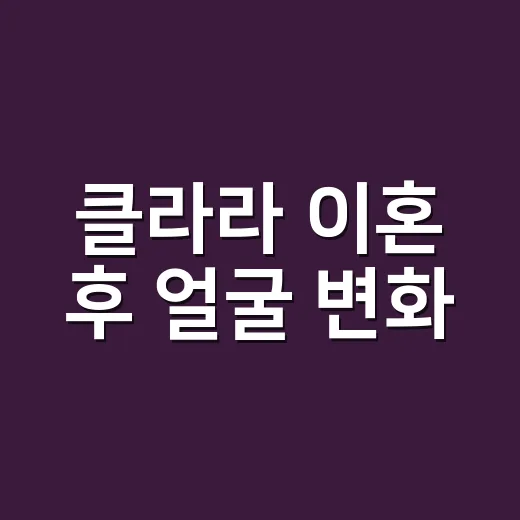 클라라 이혼 후 얼굴 변화, 왜 못 알아봤다는 반응이 나왔을까요? - 요약