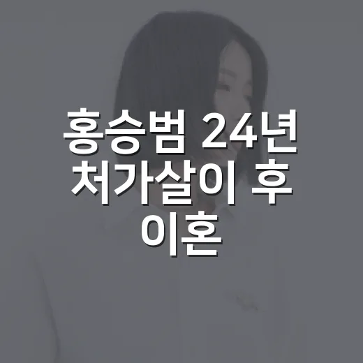 홍승범 24년 처가살이 후 이혼, 왜 다시 화제가 됐을까요? - 요약
