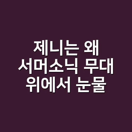 제니는 왜 서머소닉 무대 위에서 눈물을 보였을까요? - 요약