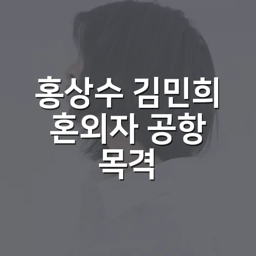 홍상수 김민희 혼외자 공항 목격, 어디까지 확인됐을까요? - 요약
