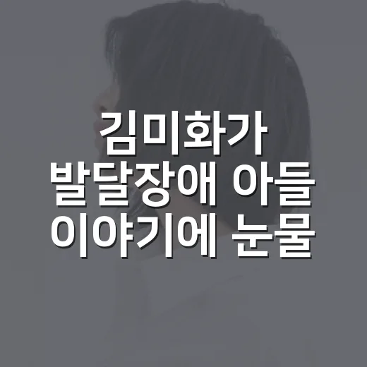 김미화가 발달장애 아들 이야기에 눈물 보인 이유가 궁금하신가요? - 요약