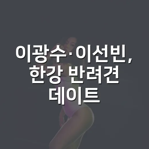 이광수·이선빈, 한강 반려견 데이트 왜 다시 화제일까요? - 요약