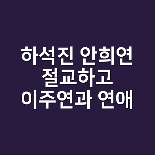 하석진 안희연 절교하고 이주연과 연애 시작, 진짜 무슨 상황인가요? - 요약