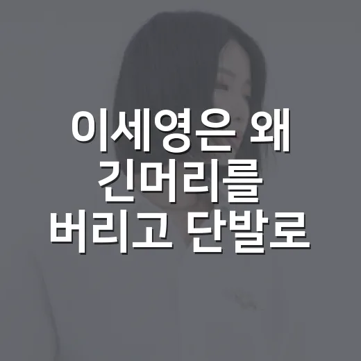 이세영은 왜 긴머리를 버리고 단발로 바꿨을까요? - 요약