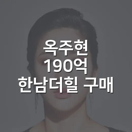 옥주현 190억 한남더힐 구매, 왜 이렇게 화제일까요? - 요약