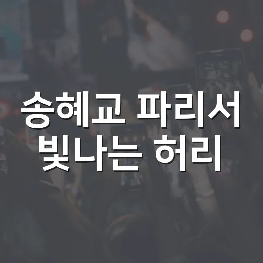송혜교 파리서 빛나는 허리, 왜 또 화제일까요? - 요약
