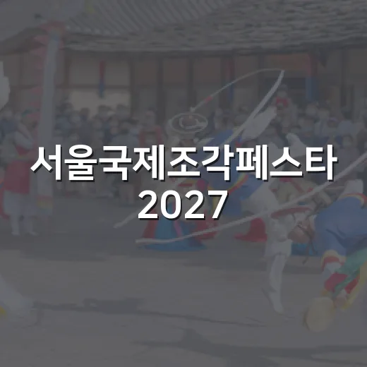 서울국제조각페스타 2027, 왜 벌써 관심이 쏠릴까요? - 요약