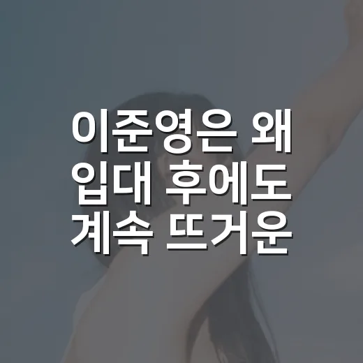 이준영은 왜 입대 후에도 계속 뜨거운 걸까요? - 요약