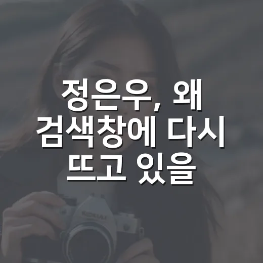 정은우, 왜 검색창에 다시 뜨고 있을까요? - 요약