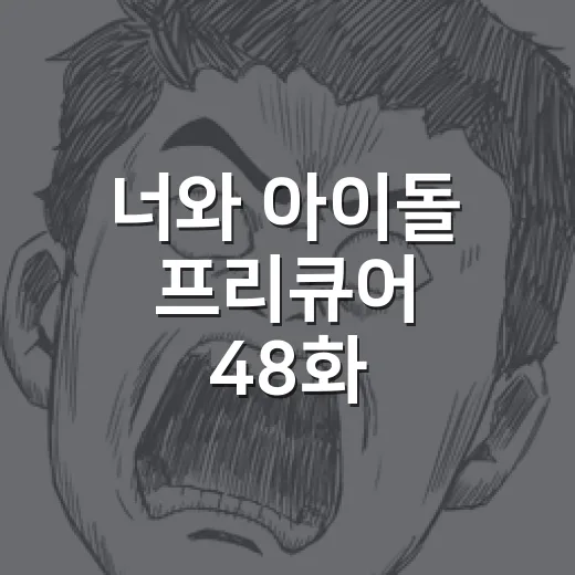 너와 아이돌 프리큐어 48화, 왜 클라이맥스 회차로 불릴까요? - 요약