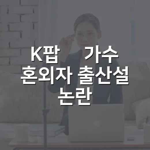 K팝 男가수 혼외자 출산설 논란, 실명 추측보다 먼저 봐야 할 건 뭘까요? - 요약