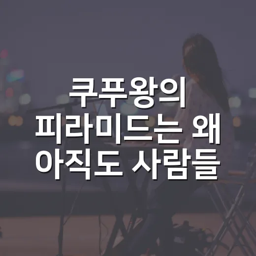 쿠푸왕의 피라미드는 왜 아직도 사람들을 설레게 할까요? - 요약