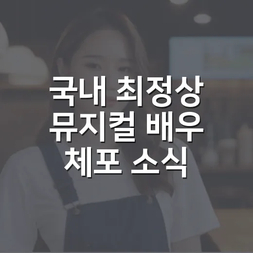국내 최정상 뮤지컬 배우 체포 소식, 실제로는 무엇이 확인됐나요? - 요약