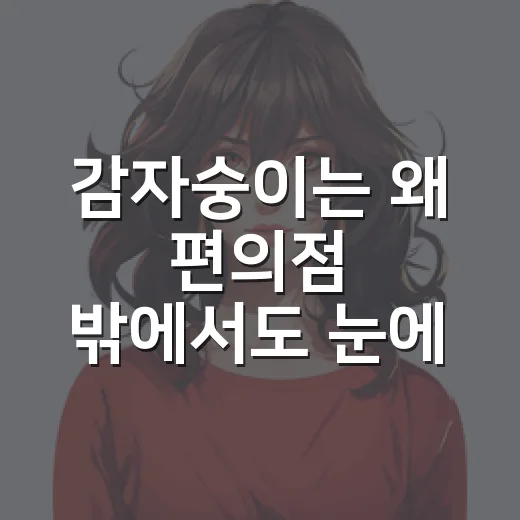 감자숭이는 왜 편의점 밖에서도 눈에 띌까요? - 요약
