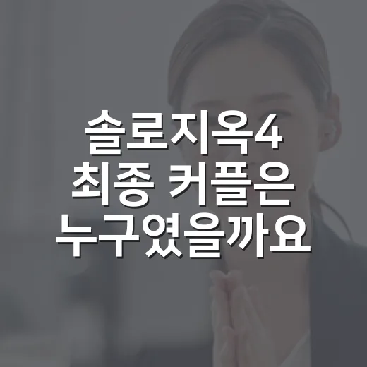 솔로지옥4 최종 커플은 누구였을까요? - 요약