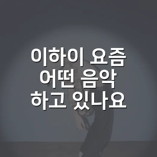 이하이 요즘 어떤 음악 하고 있나요? - 요약