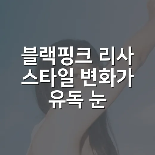 블랙핑크 리사 스타일 변화가 유독 눈에 띄는 이유는? - 요약