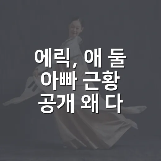 에릭, 애 둘 아빠 근황 공개 왜 다시 화제일까요? - 요약