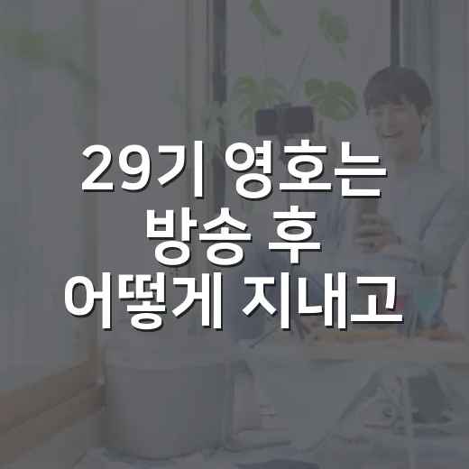 29기 영호는 방송 후 어떻게 지내고 있을까요? - 요약