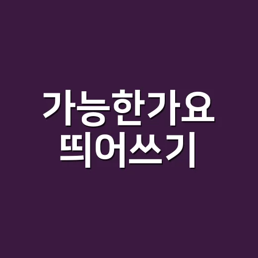 가능한가요 띄어쓰기, 붙여 쓰는 게 맞을까요? - 요약