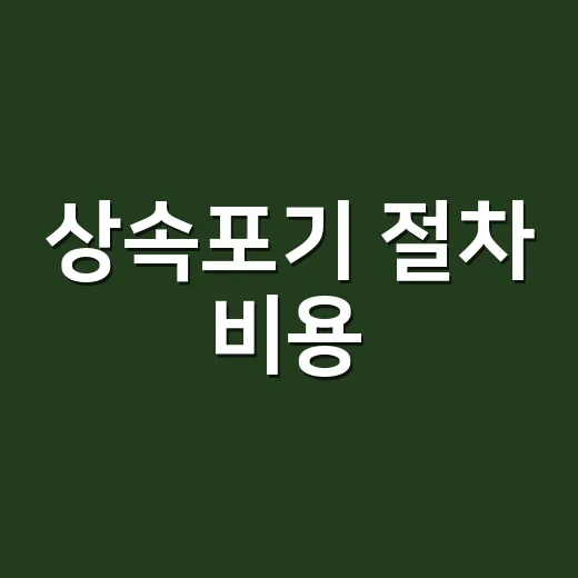 상속포기 절차 비용, 직접 하면 얼마 들고 어떤 순서로 진행할까요? - 요약