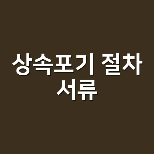 상속포기 절차 서류, 어디서부터 준비해야 할까요? - 요약