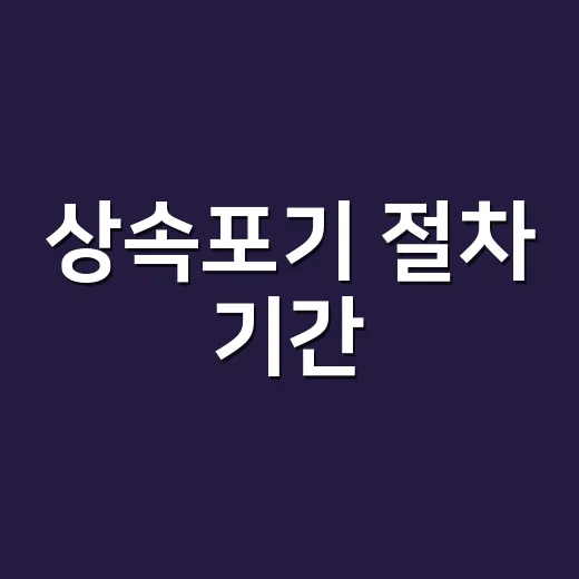 상속포기 절차 기간, 3개월 안에 어디서부터 해야 할까요? - 요약