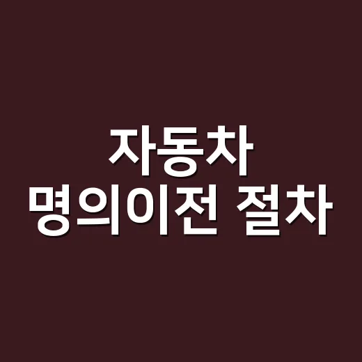 자동차 명의이전 절차, 서류부터 비용까지 어떤 순서로 하면 될까요? - 요약