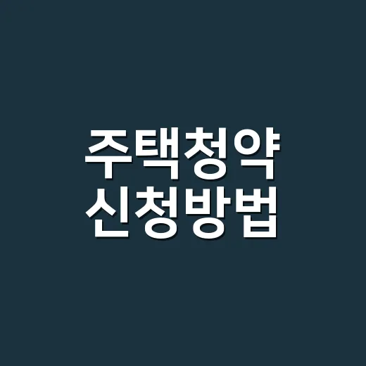 주택청약 신청방법, 처음이면 어떤 순서로 진행해야 할까요? - 요약