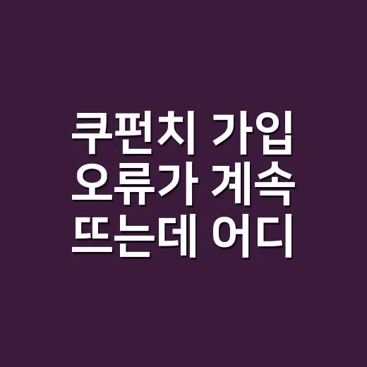 쿠펀치 가입 오류가 계속 뜨는데 어디부터 확인해야 할까요? - 요약