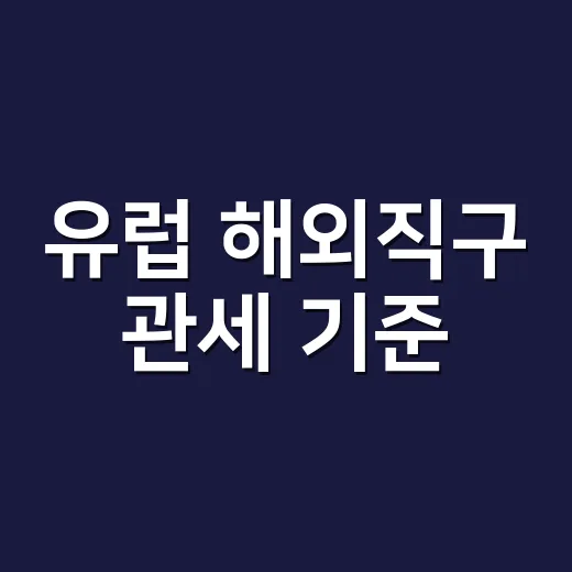 유럽 해외직구 관세 기준, 150달러만 넘으면 바로 세금이 붙을까요? - 요약