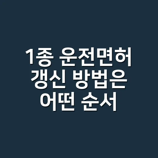 1종 운전면허 갱신 방법은 어떤 순서로 진행하나요? - 요약