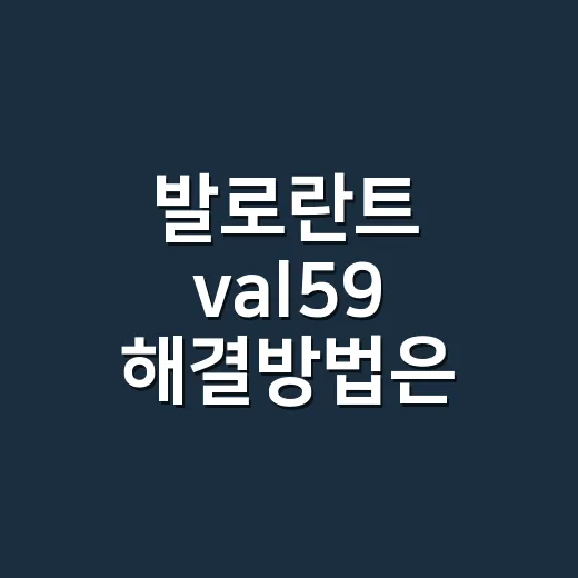 발로란트 val59 해결방법은 무엇부터 확인해야 할까요? - 요약