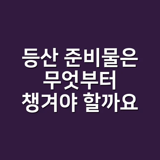등산 준비물은 무엇부터 챙겨야 할까요? - 요약