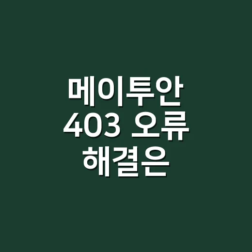 메이투안 403 오류 해결은 어디부터 확인해야 할까요? - 요약