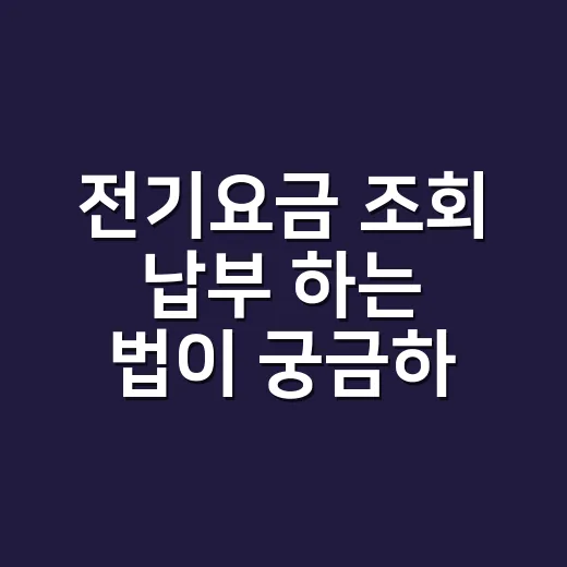 전기요금 조회 납부 하는 법이 궁금하신가요? - 요약