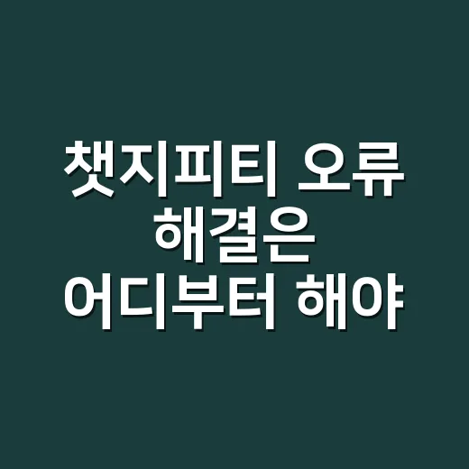 챗지피티 오류 해결은 어디부터 해야 할까요? - 요약