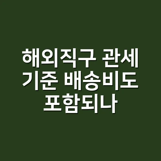 해외직구 관세 기준 배송비도 포함되나요? - 요약